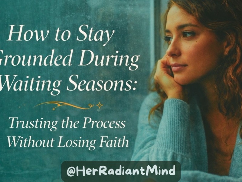 How to Stay Grounded During Waiting Seasons: Trusting the Process Without Losing&nbsp;Faith