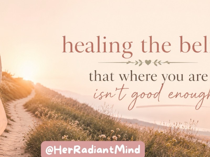 Healing the Belief That Where You Are Isn’t Good&nbsp;Enough