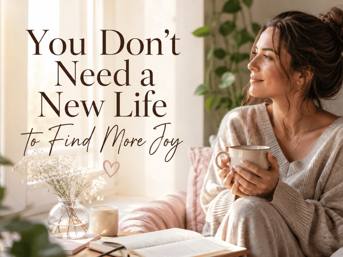 You Don’t Need a New Life to Find More&nbsp;Joy